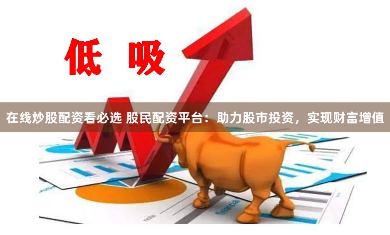 在线炒股配资看必选 股民配资平台：助力股市投资，实现财富增值