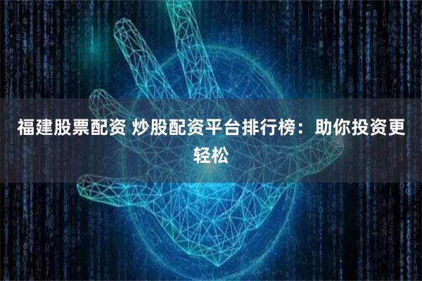 福建股票配资 炒股配资平台排行榜：助你投资更轻松