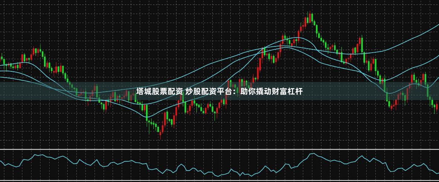 塔城股票配资 炒股配资平台：助你撬动财富杠杆