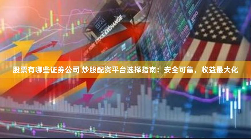 股票有哪些证券公司 炒股配资平台选择指南：安全可靠，收益最大化