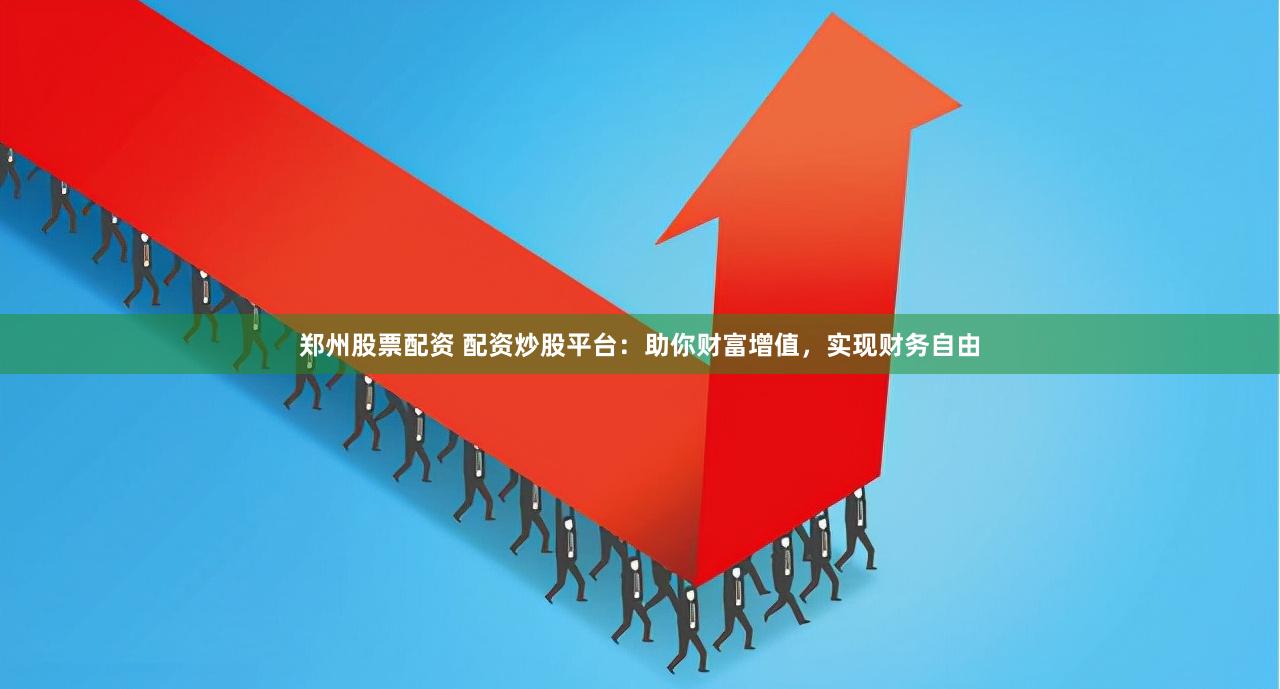 郑州股票配资 配资炒股平台：助你财富增值，实现财务自由
