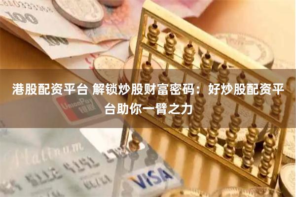港股配资平台 解锁炒股财富密码：好炒股配资平台助你一臂之力