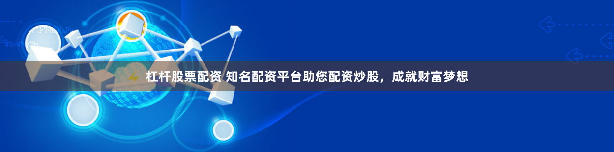 杠杆股票配资 知名配资平台助您配资炒股，成就财富梦想