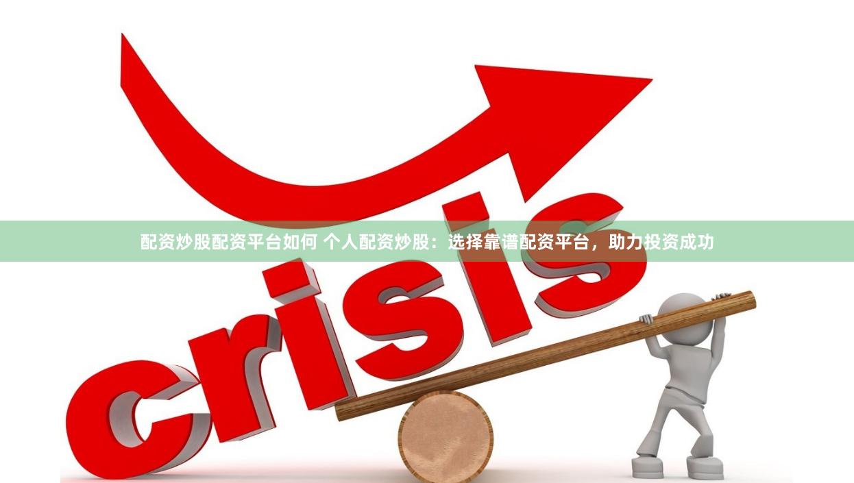 配资炒股配资平台如何 个人配资炒股：选择靠谱配资平台，助力投资成功