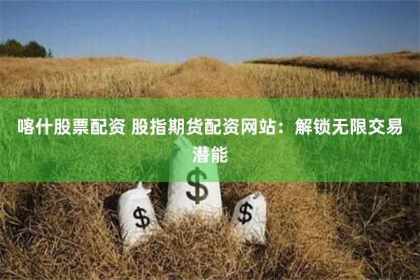 喀什股票配资 股指期货配资网站：解锁无限交易潜能