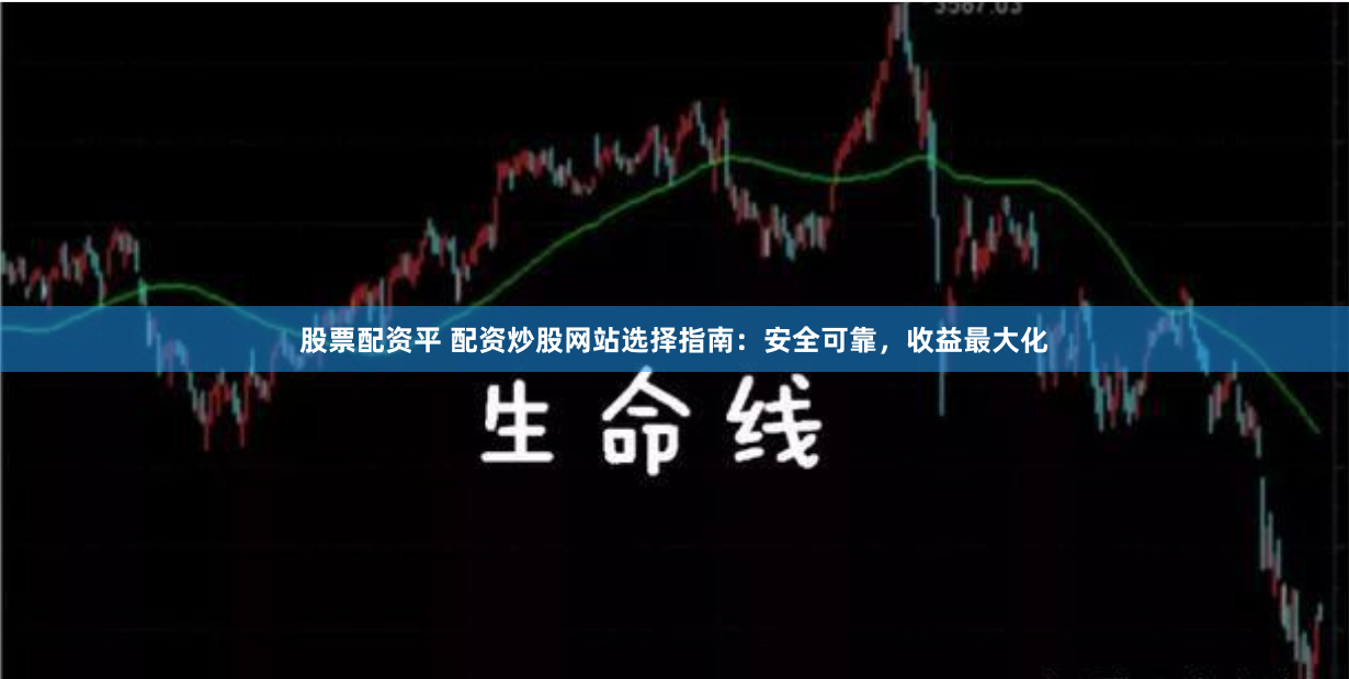 股票配资平 配资炒股网站选择指南：安全可靠，收益最大化