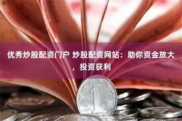 优秀炒股配资门户 炒股配资网站：助你资金放大，投资获利