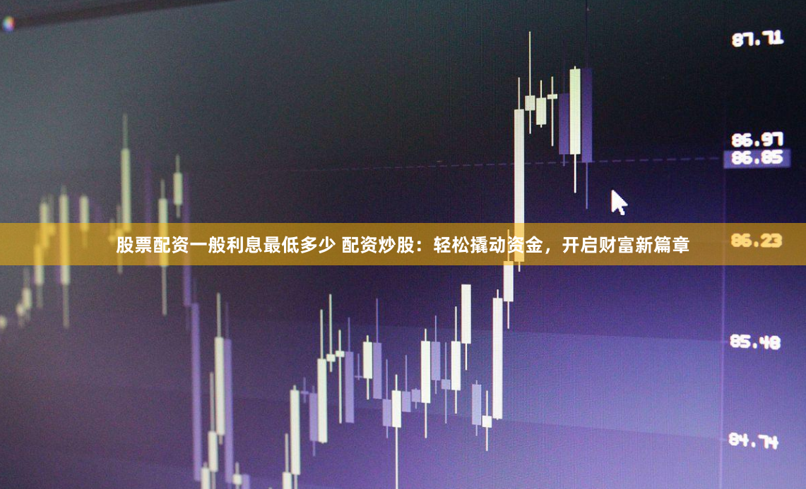 股票配资一般利息最低多少 配资炒股：轻松撬动资金，开启财富新篇章