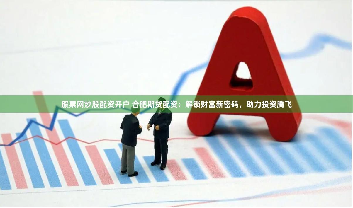 股票网炒股配资开户 合肥期货配资：解锁财富新密码，助力投资腾飞