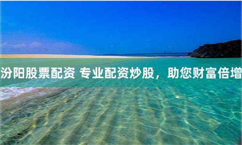 汾阳股票配资 专业配资炒股，助您财富倍增