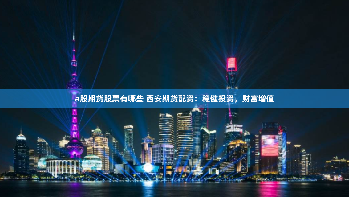 a股期货股票有哪些 西安期货配资：稳健投资，财富增值