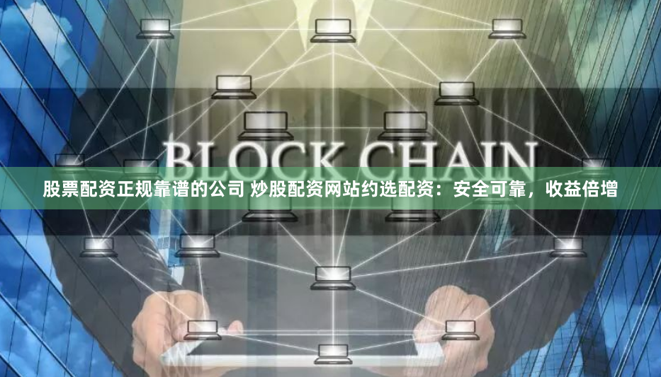 股票配资正规靠谱的公司 炒股配资网站约选配资：安全可靠，收益倍增