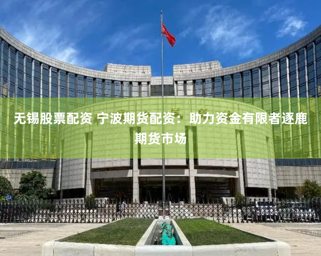 无锡股票配资 宁波期货配资：助力资金有限者逐鹿期货市场