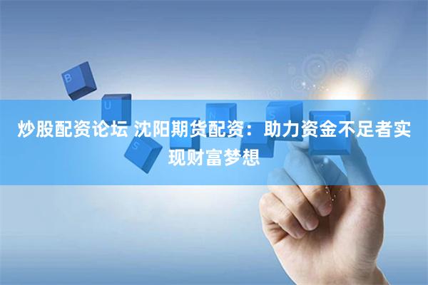 炒股配资论坛 沈阳期货配资：助力资金不足者实现财富梦想