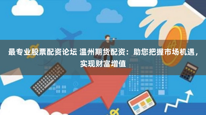 最专业股票配资论坛 温州期货配资：助您把握市场机遇，实现财富增值