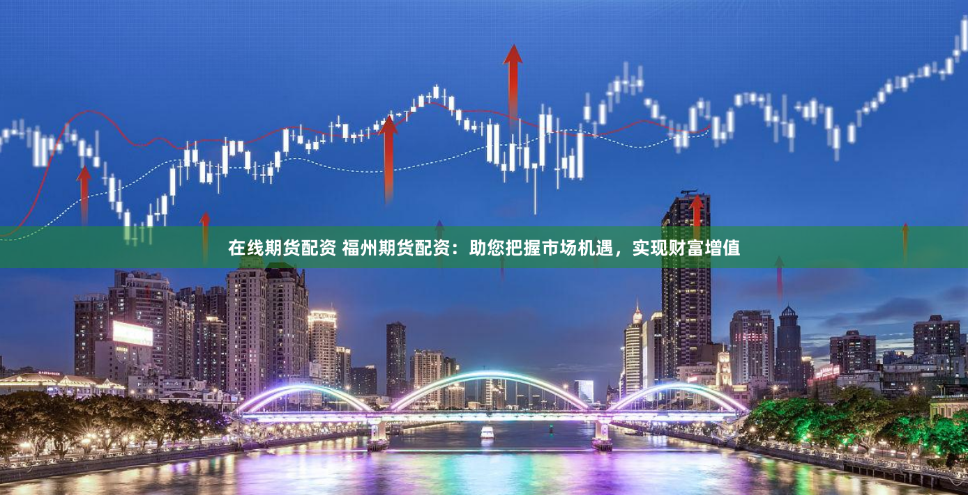 在线期货配资 福州期货配资：助您把握市场机遇，实现财富增值