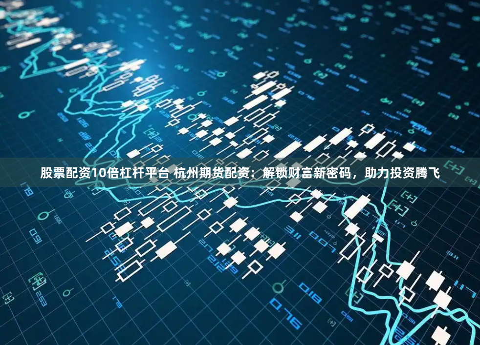 股票配资10倍杠杆平台 杭州期货配资：解锁财富新密码，助力投资腾飞