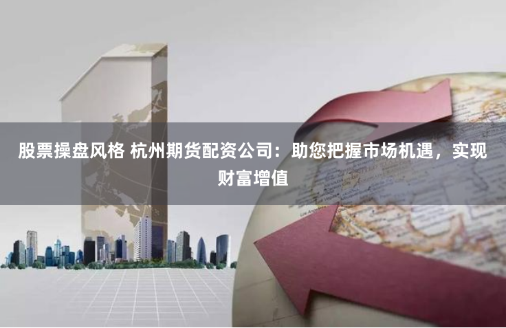 股票操盘风格 杭州期货配资公司：助您把握市场机遇，实现财富增值
