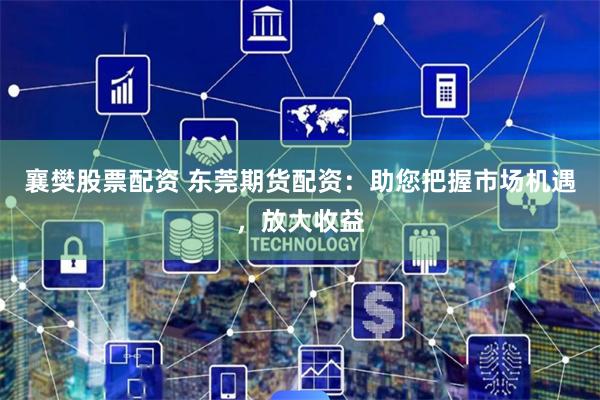襄樊股票配资 东莞期货配资：助您把握市场机遇，放大收益