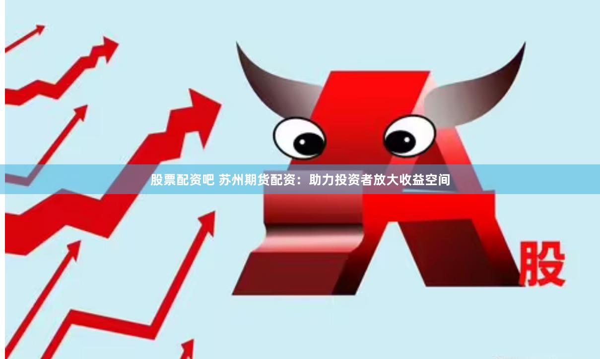 股票配资吧 苏州期货配资：助力投资者放大收益空间