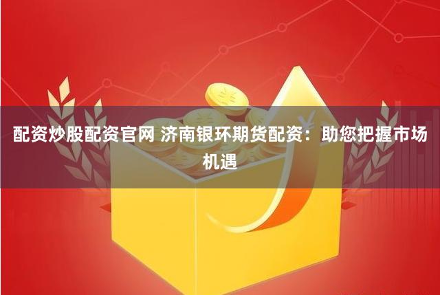 配资炒股配资官网 济南银环期货配资：助您把握市场机遇