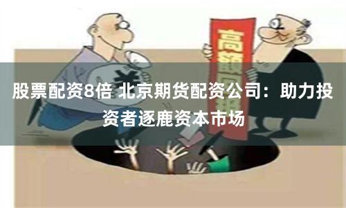 股票配资8倍 北京期货配资公司：助力投资者逐鹿资本市场