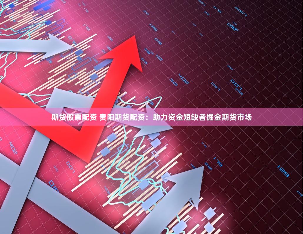 期货股票配资 贵阳期货配资：助力资金短缺者掘金期货市场