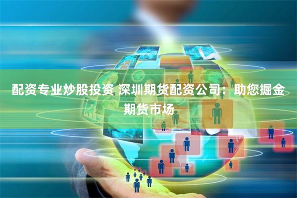 配资专业炒股投资 深圳期货配资公司：助您掘金期货市场