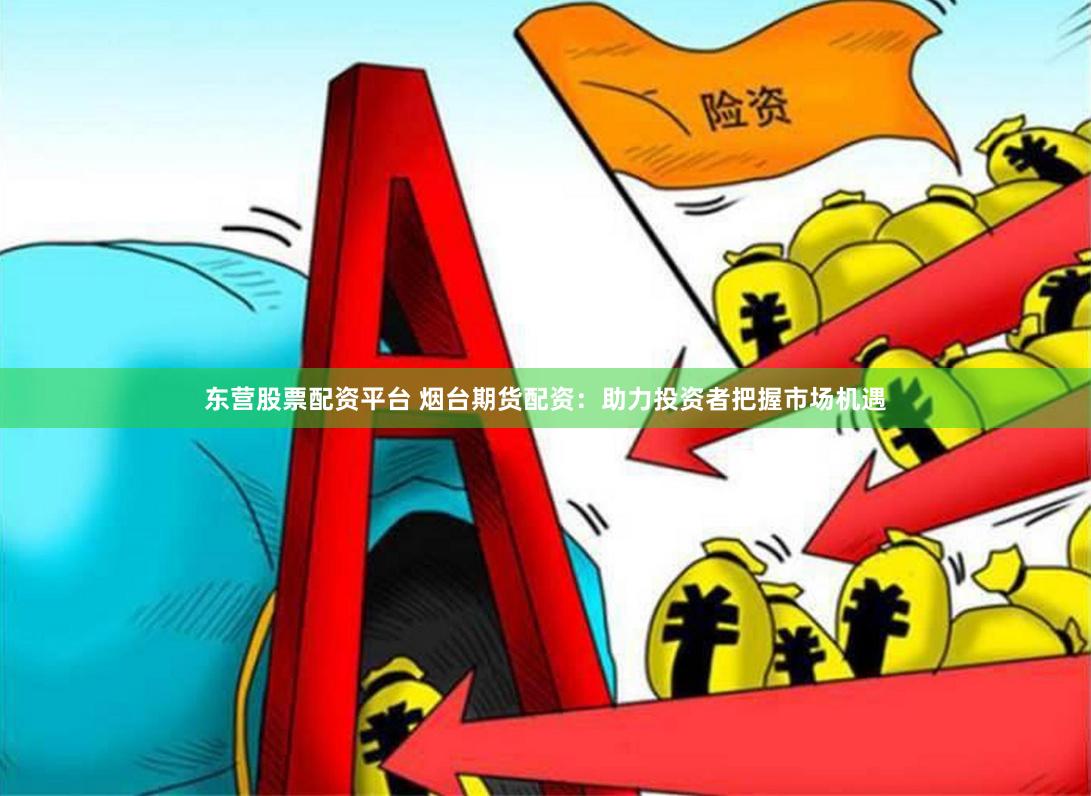 东营股票配资平台 烟台期货配资：助力投资者把握市场机遇