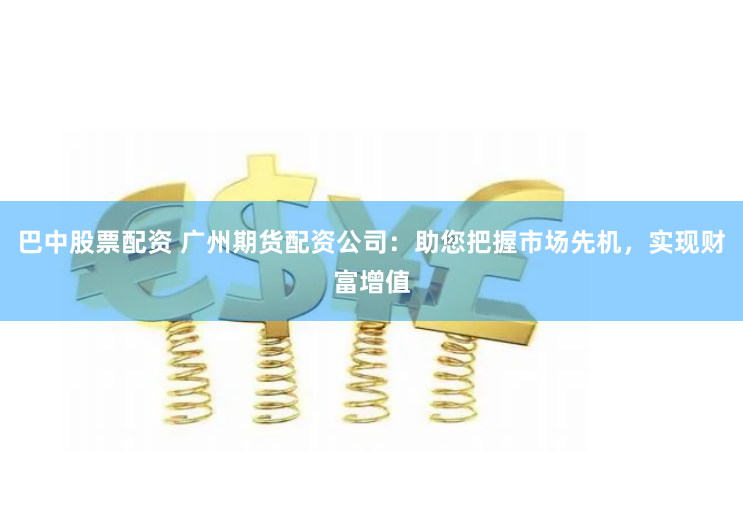 巴中股票配资 广州期货配资公司：助您把握市场先机，实现财富增值