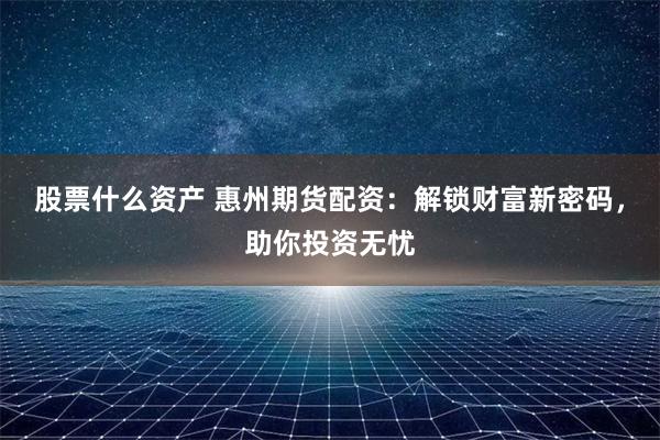 股票什么资产 惠州期货配资：解锁财富新密码，助你投资无忧