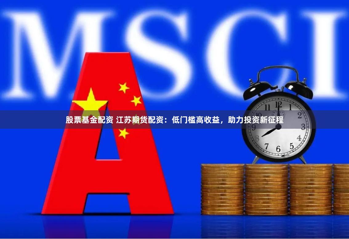 股票基金配资 江苏期货配资：低门槛高收益，助力投资新征程