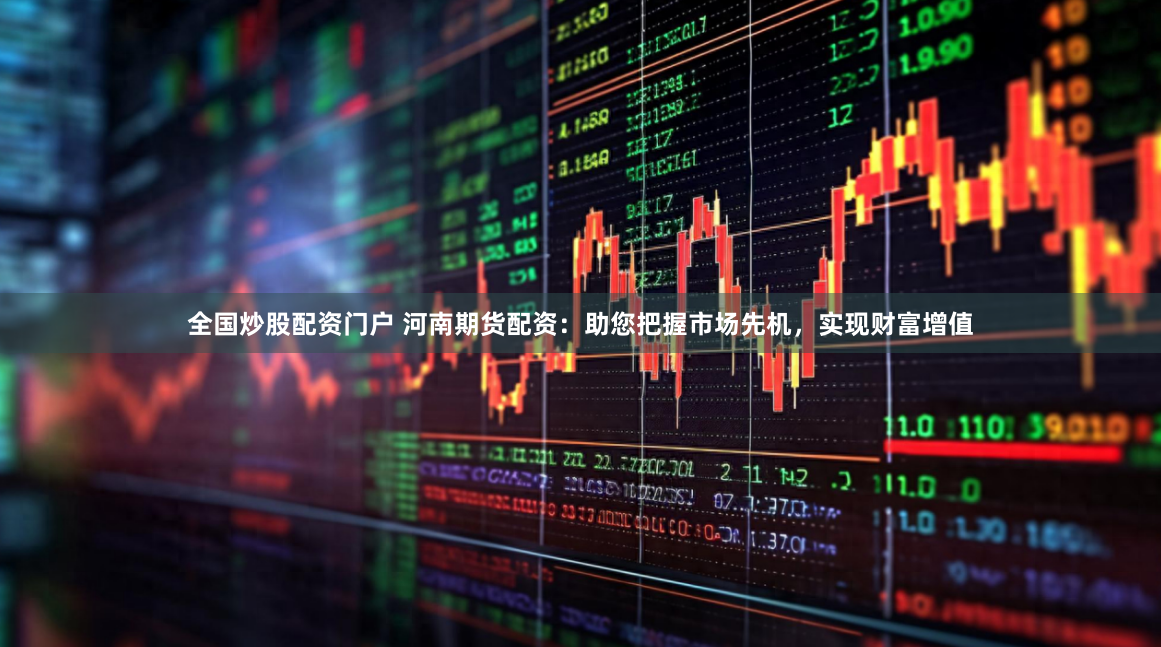 全国炒股配资门户 河南期货配资：助您把握市场先机，实现财富增值