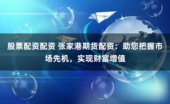 股票配资配资 张家港期货配资：助您把握市场先机，实现财富增值