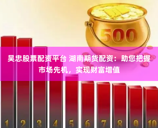 吴忠股票配资平台 湖南期货配资:助您把握市场先机,实现财富增值