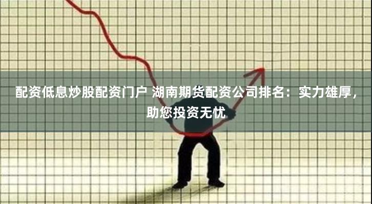 配资低息炒股配资门户 湖南期货配资公司排名：实力雄厚，助您投资无忧