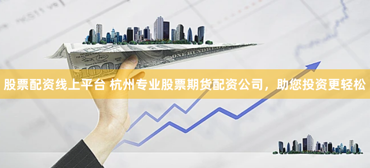 股票配资线上平台 杭州专业股票期货配资公司，助您投资更轻松