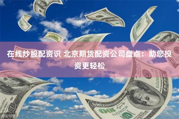 在线炒股配资识 北京期货配资公司盘点：助您投资更轻松