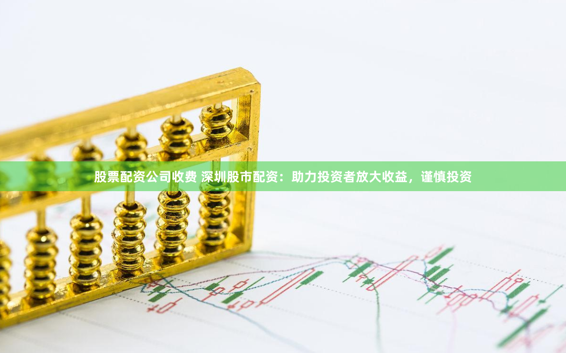 股票配资公司收费 深圳股市配资：助力投资者放大收益，谨慎投资