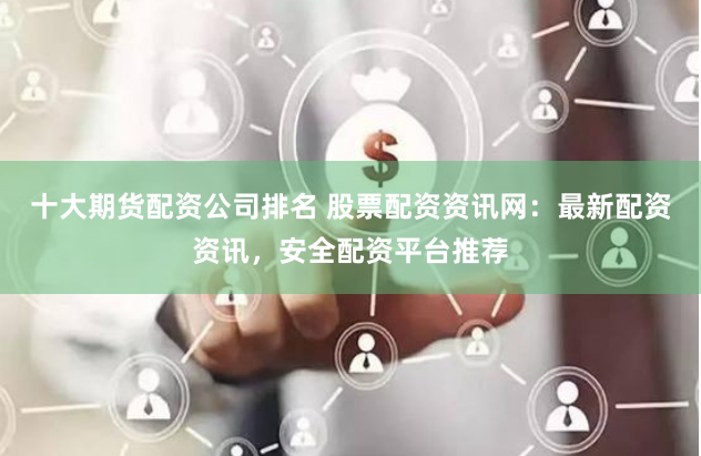 十大期货配资公司排名 股票配资资讯网：最新配资资讯，安全配资平台推荐