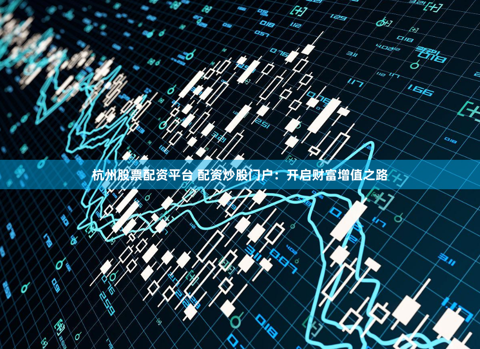 杭州股票配资平台 配资炒股门户：开启财富增值之路