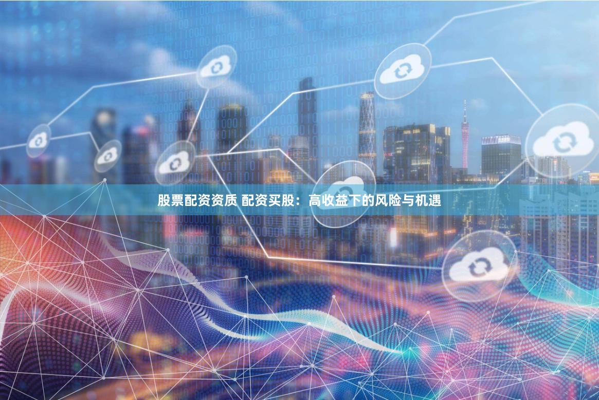 股票配资资质 配资买股：高收益下的风险与机遇