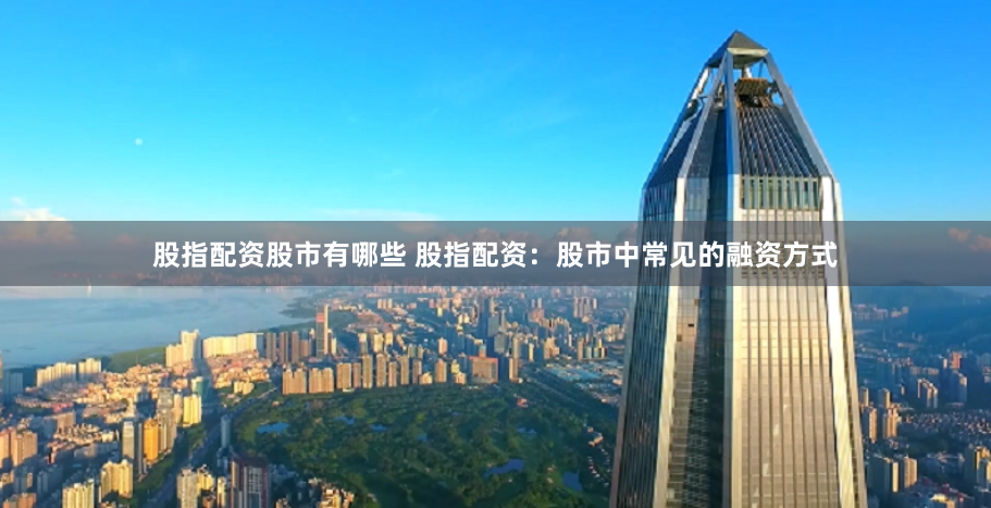 股指配资股市有哪些 股指配资：股市中常见的融资方式
