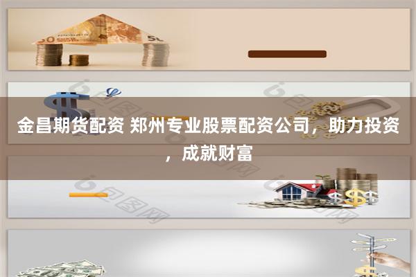 金昌期货配资 郑州专业股票配资公司，助力投资，成就财富