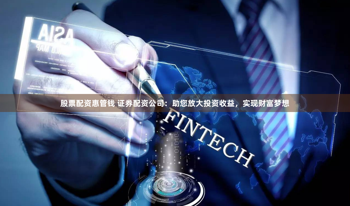 股票配资惠管钱 证券配资公司：助您放大投资收益，实现财富梦想