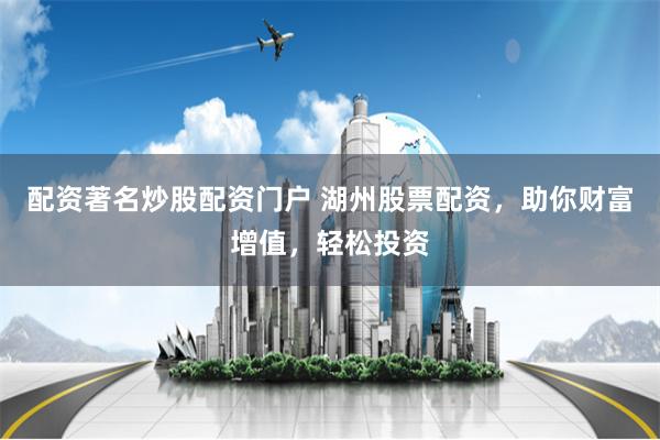 配资著名炒股配资门户 湖州股票配资，助你财富增值，轻松投资