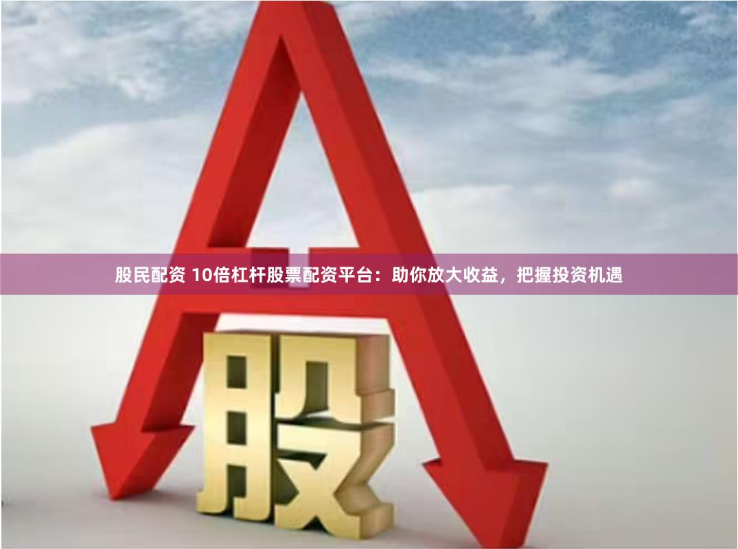 股民配资 10倍杠杆股票配资平台：助你放大收益，把握投资机遇