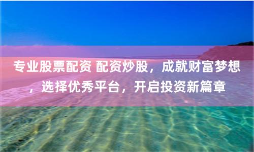专业股票配资 配资炒股，成就财富梦想，选择优秀平台，开启投资新篇章