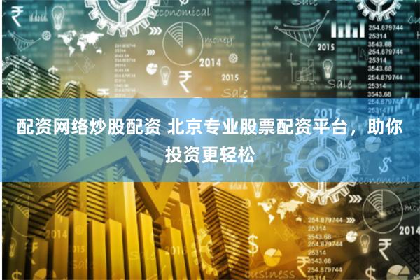 配资网络炒股配资 北京专业股票配资平台，助你投资更轻松