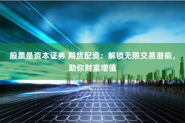 股票是资本证券 期货配资：解锁无限交易潜能，助你财富增值